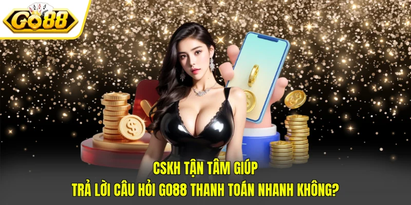 CSKH tận tâm giúp trả lời câu hỏi Go88 thanh toán nhanh không?