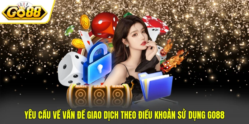 Yêu cầu về vấn đề giao dịch theo điều khoản sử dụng GO88